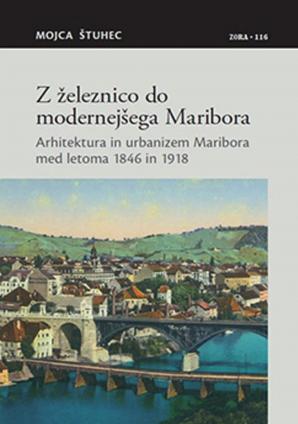 Naslovnica za Z železnico do modernejšega Maribora: arhitektura in urbanizem Maribora med letoma 1846 in 1918
